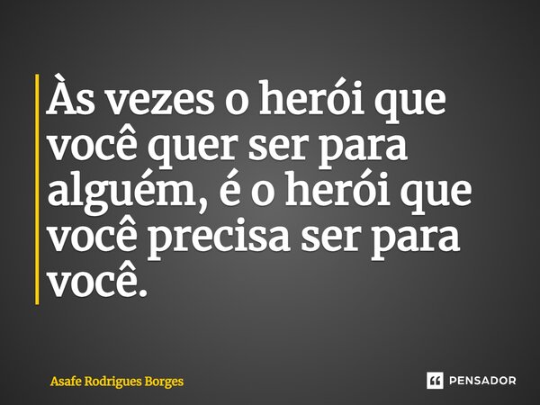 ⁠Às vezes o herói que você quer ser para alguém, é o herói que você precisa ser para você.... Frase de Asafe Rodrigues Borges.
