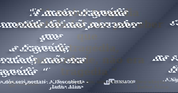 "A maior tragédia cometida foi não perceber que a tragédia, na verdade, não era tragédia “... Frase de A Saga dos seis portais: A Descoberta - Jadna Alana.