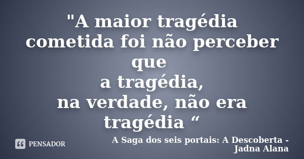 "A maior tragédia cometida foi não perceber que a tragédia, na verdade, não era tragédia “... Frase de A Saga dos seis portais: A Descoberta - Jadna Alana.