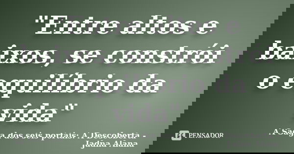 "Entre altos e baixos, se constrói o equilíbrio da vida"... Frase de A Saga dos seis portais: A Descoberta - Jadna Alana.