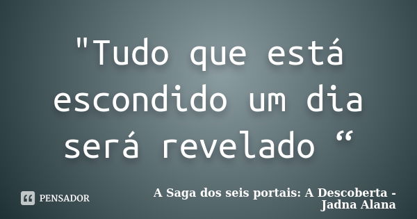 "Tudo que está escondido um dia será revelado “... Frase de A Saga dos seis portais: A Descoberta - Jadna Alana.