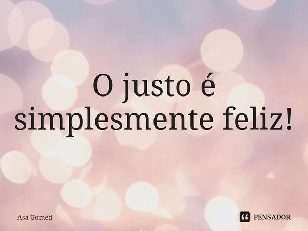 O justo é simplesmente feliz!... Frase de Asa Gomed.