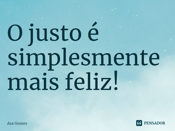 ⁠O justo é simplesmente mais feliz!... Frase de Asa Gomes.