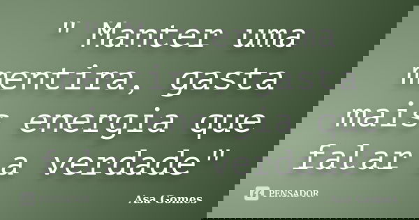 " Manter uma mentira, gasta mais energia que falar a verdade"... Frase de Asa Gomes.