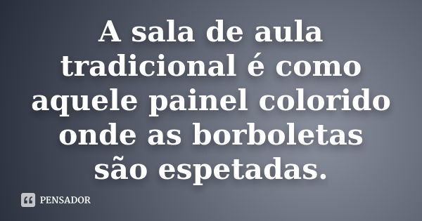 A sala de aula tradicional é como aquele painel colorido onde as borboletas são espetadas.