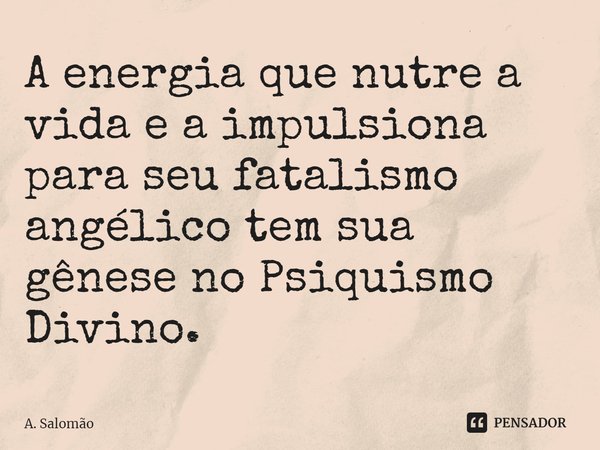 ⁠A energia que nutre a vida e a impulsiona para seu fatalismo angélico tem sua gênese no Psiquismo Divino.... Frase de A. Salomão.