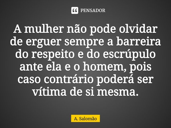 ⁠⁠A mulher não pode olvidar de erguer semprea barreira do respeito e do escrúpulo ante ela e o homem, pois caso contrário poderá ser vítima de si mesma.... Frase de A. Salomão.