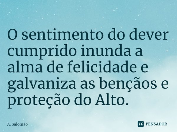 ⁠O sentimento do dever cumprido inunda a alma de felicidade e galvaniza as bençãos e proteção do Alto.... Frase de A. Salomão.