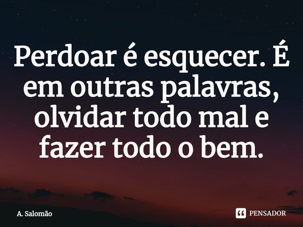 ⁠Perdoar é esquecer. É em outras palavras, olvidar todo mal e fazer todo o bem.... Frase de A. Salomão.
