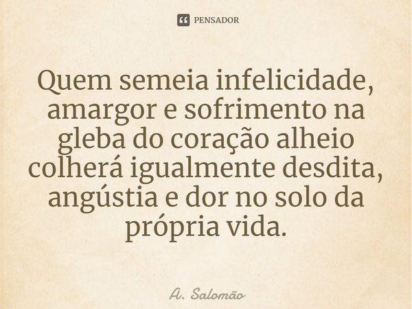 ⁠Quem semeia infelicidade, amargor e sofrimento na gleba do coração alheio colherá igualmente desdita, angústia e dor no solo da própria vida.... Frase de A. Salomão.