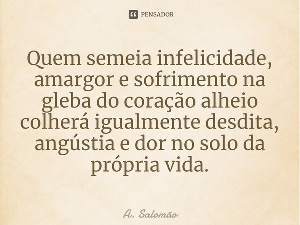 ⁠Quem semeia infelicidade, amargor e sofrimento na gleba do coração alheio colherá igualmente desdita, angústia e dor no solo da própria vida.... Frase de A. Salomão.