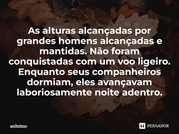 ⁠As alturas alcançadas por grandes homens alcançadas e mantidas. Não foram conquistadas com um voo ligeiro. Enquanto seus companheiros dormiam, eles avançavam l... Frase de Anônimo.