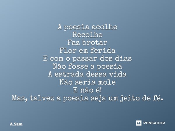 ⁠A poesia acolhe Recolhe Faz brotar Flor em ferida E com o passar dos dias Não fosse a poesia A estrada dessa vida Não seria mole E não é! Mas, talvez a poesia ... Frase de A.Sampaio.