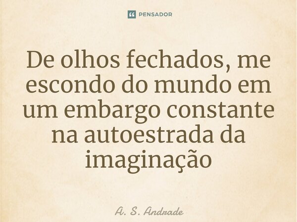 ⁠De olhos fechados, me escondo do mundo em um embargo constante na autoestrada da imaginação... Frase de A. S. Andrade.