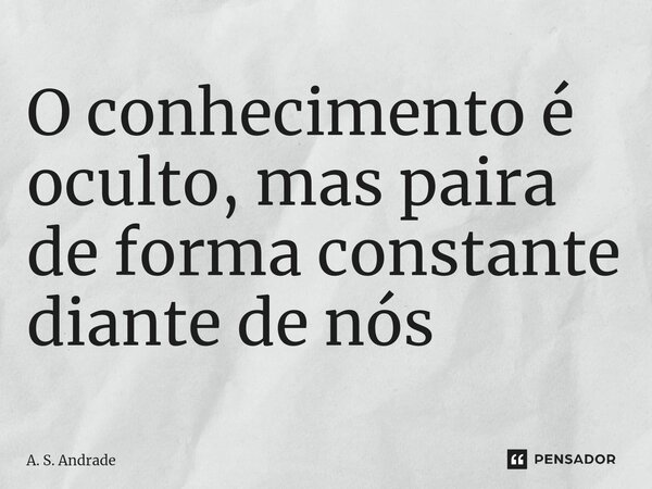 ⁠O conhecimento é oculto, mas paira de forma constante diante de nós... Frase de A. S. Andrade.
