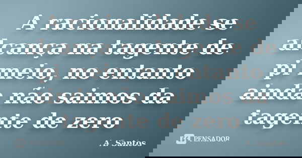 A racionalidade se alcança na tagente de pi meio, no entanto ainda não saimos da tagente de zero... Frase de A. Santos.