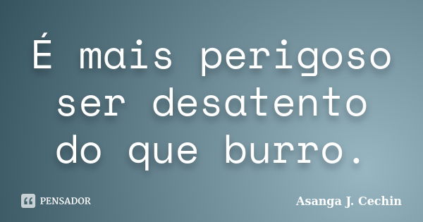 É mais perigoso ser desatento do que burro.... Frase de Asanga J. Cechin.