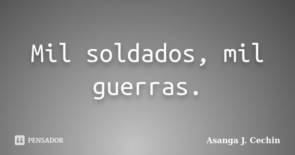 Mil soldados, mil guerras.... Frase de Asanga J. Cechin.