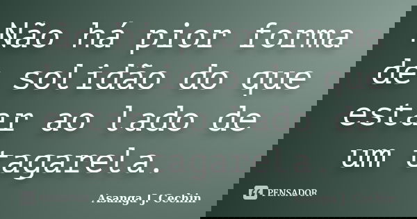 Não há pior forma de solidão do que estar ao lado de um tagarela.... Frase de Asanga J. Cechin.