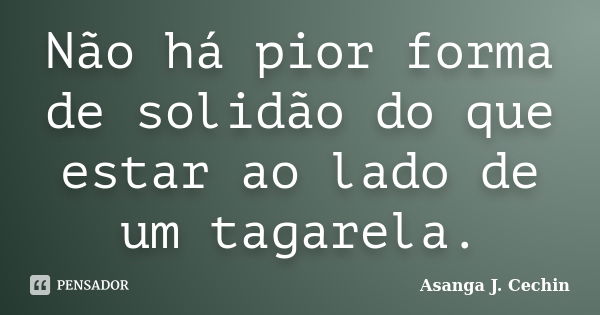 Não há pior forma de solidão do que estar ao lado de um tagarela.... Frase de Asanga J. Cechin.