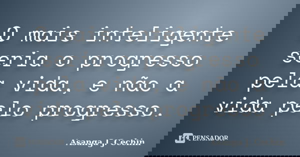O mais inteligente seria o progresso pela vida, e não a vida pelo progresso.... Frase de Asanga J. Cechin.