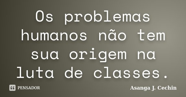 Os problemas humanos não tem sua origem na luta de classes.... Frase de Asanga J. Cechin.