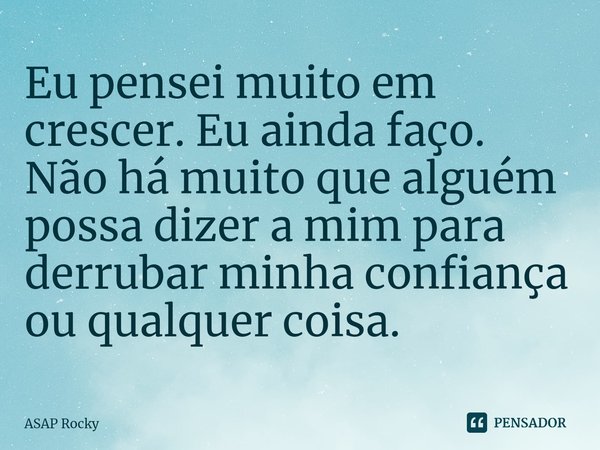 ⁠Eu pensei muito em crescer. Eu ainda faço. Não há muito que alguém possa dizer a mim para derrubar minha confiança ou qualquer coisa.... Frase de ASAP Rocky.