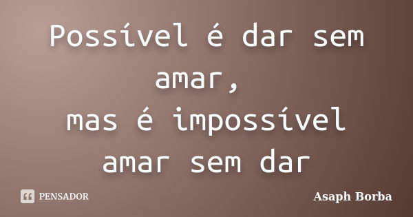 Possível é dar sem amar, mas é impossível amar sem dar... Frase de Asaph Borba.