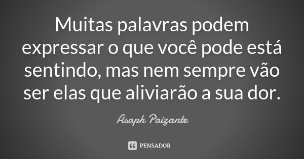 Muitas palavras podem expressar o que você pode está sentindo, mas nem sempre vão ser elas que aliviarão a sua dor.... Frase de Asaph Paizante.