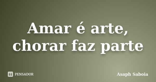 Amar é arte, chorar faz parte... Frase de Asaph Saboia.