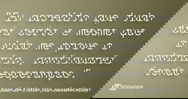 "Eu acredito que tudo dará certo e mesmo que a vida me prove o contrário, continuarei tendo esperanças."... Frase de Asas de Cetim (via asasdecetim).