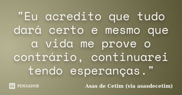 "Eu acredito que tudo dará certo e mesmo que a vida me prove o contrário, continuarei tendo esperanças."... Frase de Asas de Cetim (via asasdecetim).