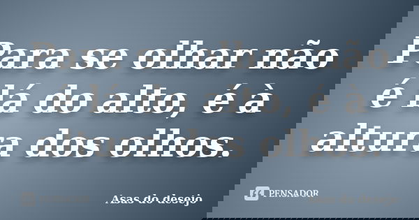Para se olhar não é lá do alto, é à altura dos olhos.... Frase de Asas do desejo.