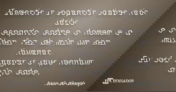 Somente o espanto sobre nós dois e o espanto sobre o homem e a mulher fez de mim um ser humano. Eu sei agora o que nenhum anjo sabe.... Frase de Asas do desejo.