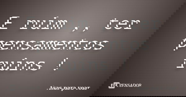 E ruim ,, ter pensamentos ruins !... Frase de Asas para voar.