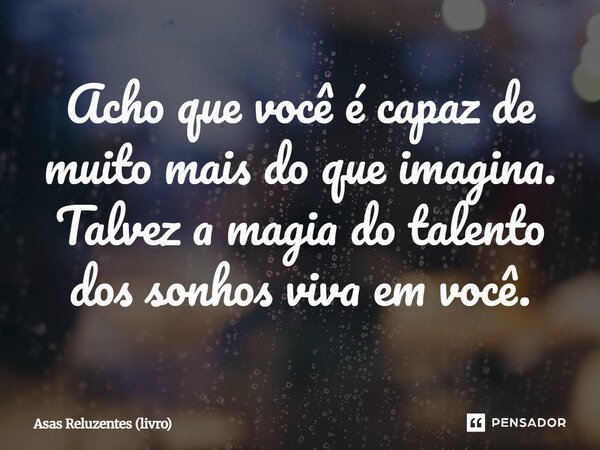⁠Acho que você é capaz de muito mais do que imagina. Talvez a magia do talento dos sonhos viva em você.... Frase de Asas Reluzentes (livro).