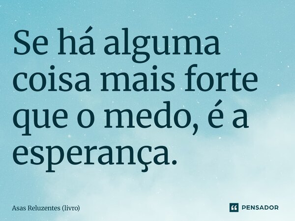 ⁠Se há alguma coisa mais forte que o medo, é a esperança.... Frase de Asas Reluzentes (livro).
