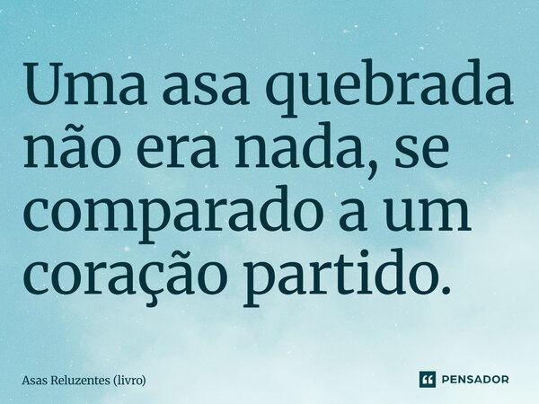 ⁠Uma asa quebrada não era nada, se comparado a um coração partido.... Frase de Asas Reluzentes (livro).