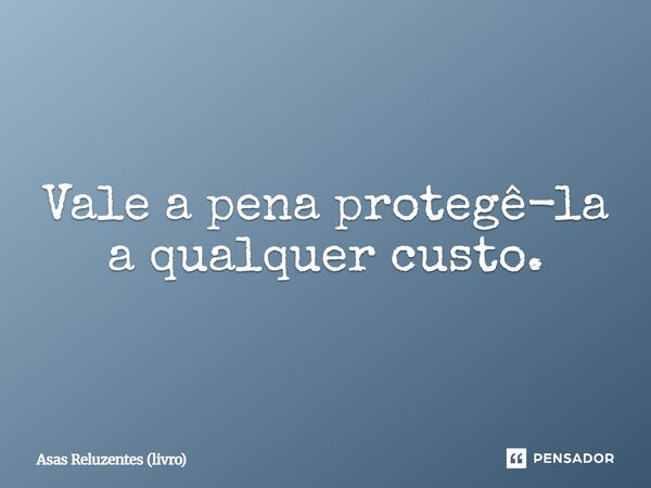 ⁠Vale a pena protegê-la a qualquer custo.... Frase de Asas Reluzentes (livro).