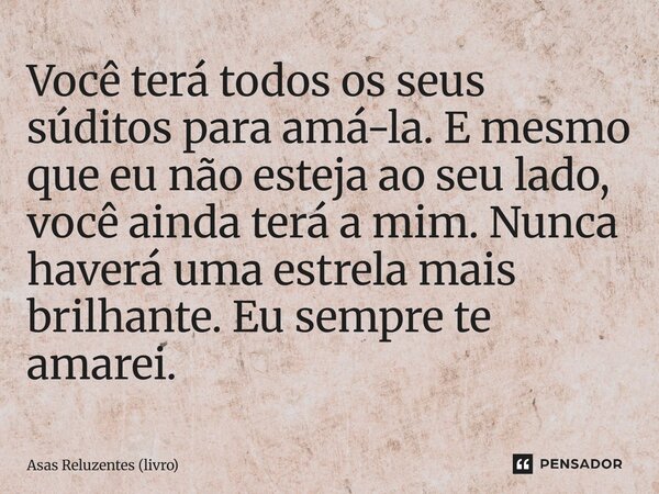 ⁠Você terá todos os seus súditos para amá-la. E mesmo que eu não esteja ao seu lado, você ainda terá a mim. Nunca haverá uma estrela mais brilhante. Eu sempre t... Frase de Asas Reluzentes (livro).