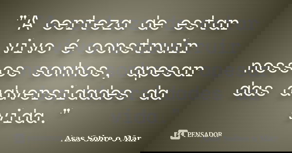 "A certeza de estar vivo é construir nossos sonhos, apesar das adversidades da vida."... Frase de Asas Sobre o Mar.