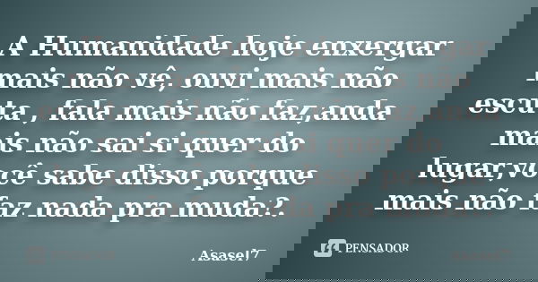 A Humanidade hoje enxergar mais não vê, ouvi mais não escuta , fala mais não faz,anda mais não sai si quer do lugar,você sabe disso porque mais não faz nada pra... Frase de ASASEL7.