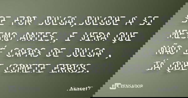 SE FOR JULGA,JULGUE A SI MESMO ANTES, E VERA QUE NÃO É CAPAS DE JULGA , JÁ QUE COMETE ERROS.... Frase de ASASEL7.