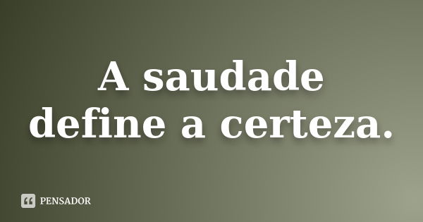 A saudade define a certeza.