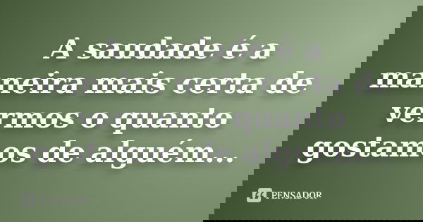 A saudade é a maneira mais certa de vermos o quanto gostamos de alguém...