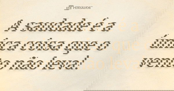 A saudade é a única coisa que o vento não leva!