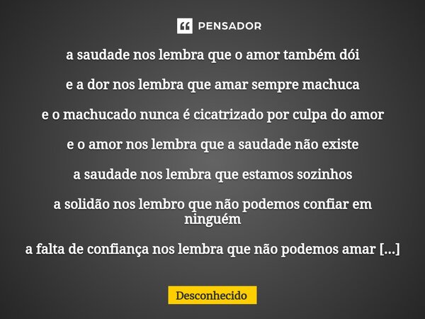 a saudade nos lembra que o amor também dói e a dor nos lembra que amar sempre machuca e o machucado nunca é cicatrizado por culpa do amor e o amor nos lembra q
