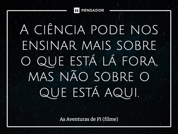 ⁠A ciência pode nos ensinar mais sobre o que está lá fora, mas não sobre o que está aqui.... Frase de As Aventuras de Pi (filme).
