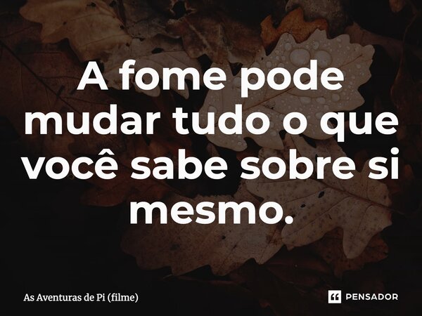 ⁠A fome pode mudar tudo o que você sabe sobre si mesmo.... Frase de As Aventuras de Pi (filme).