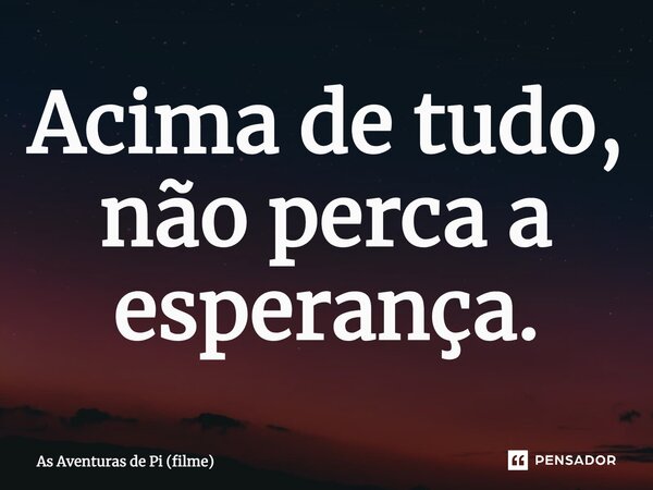 ⁠Acima de tudo, não perca a esperança.... Frase de As Aventuras de Pi (filme).